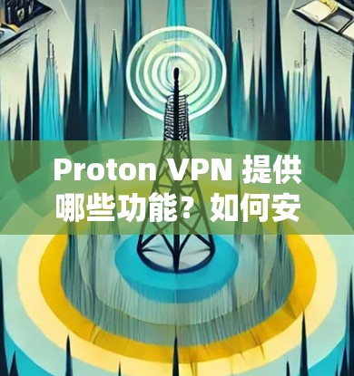 Proton VPN 提供哪些功能？如何安全访问世界互联网？