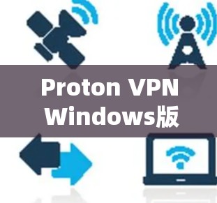 Proton VPN Windows版，隐私保护与安全防护的完美结合