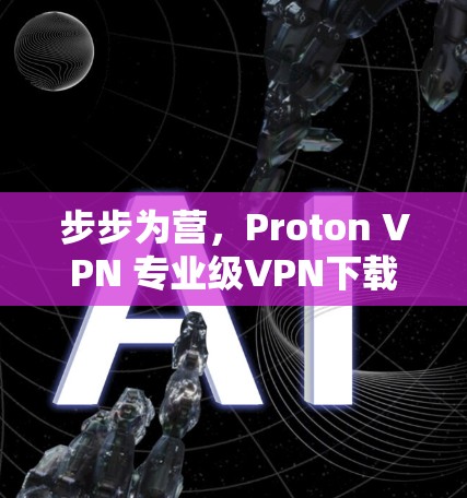 步步为营,Proton VPN 专业级VPN下载 步步为营,Proton VPN 专业级VPN下载