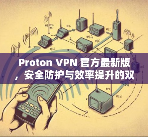 Proton VPN 官方最新版,安全防护与效率提升的双重保障 Proton VPN 官方最新版,安全防护与效率提升的双重保障
