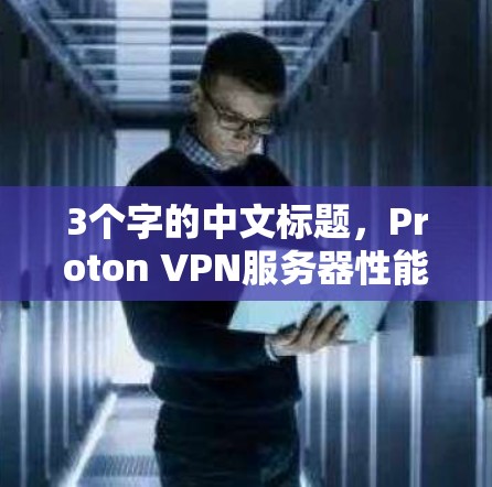 3个字的中文标题,Proton VPN服务器性能测试报告 3个字的中文标题,Proton VPN服务器性能测试报告