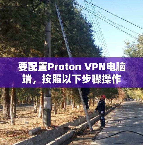 要配置Proton VPN电脑端，按照以下步骤操作