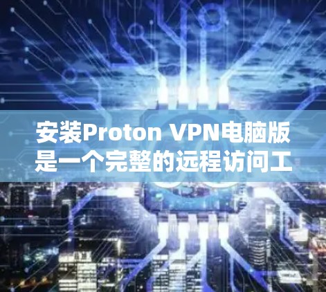 安装Proton VPN电脑版是一个完整的远程访问工具，主要用于在本地电脑上进行网络访问。以下是安装Proton VPN电脑版的步骤