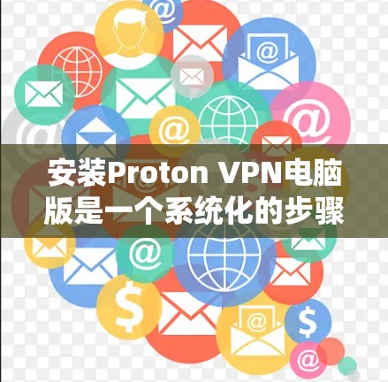 安装Proton VPN电脑版是一个系统化的步骤，涉及多个部分，以下是一步步的指南