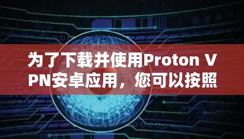 为了下载并使用Proton VPN安卓应用，您可以按照以下步骤进行