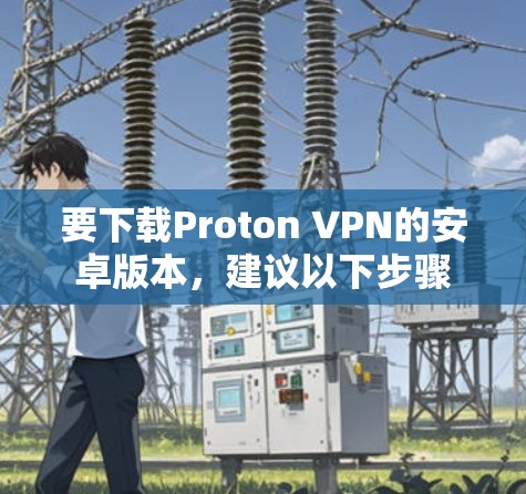 要下载Proton VPN的安卓版本,建议以下步骤 要下载Proton VPN的安卓版本,建议以下步骤