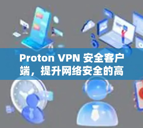 Proton VPN 安全客户端,提升网络安全的高效解决方案 Proton VPN 安全客户端,提升网络安全的高效解决方案