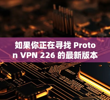 如果你正在寻找 Proton VPN 226 的最新版本,建议以下步骤 如果你正在寻找 Proton VPN 226 的最新版本,建议以下步骤