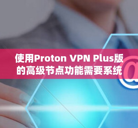 使用Proton VPN Plus版的高级节点功能需要系统地学习和掌握,从基本配置开始,逐步深入到高级功能。以下是详细的步骤指南 使用Proton VPN Plus版的高级节点功能需要系统地学习和掌握,从基本配置开始,逐步深入到高级功能。以下是详细的步骤指南