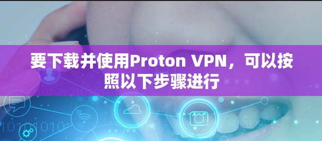 要下载并使用Proton VPN，可以按照以下步骤进行