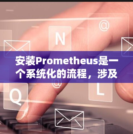 安装Prometheus是一个系统化的流程,涉及多个步骤,每个步骤都有具体的操作。以下是一个详细的安装指南,按照步骤逐步进行 安装Prometheus是一个系统化的流程,涉及多个步骤,每个步骤都有具体的操作。以下是一个详细的安装指南,按照步骤逐步进行