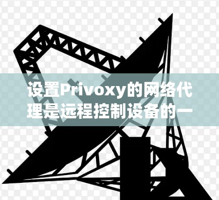 设置Privoxy的网络代理是远程控制设备的一种有效方法。以下是一个详细的步骤指南,帮助您设置Privoxy的代理 设置Privoxy的网络代理是远程控制设备的一种有效方法。以下是一个详细的步骤指南,帮助您设置Privoxy的代理