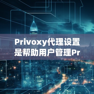 Privoxy代理设置是帮助用户管理Privoxy代理的工具,主要用于控制代理的类型、提供商、端口等信息。以下是详细的Privoxy代理设置步骤 Privoxy代理设置是帮助用户管理Privoxy代理的工具,主要用于控制代理的类型、提供商、端口等信息。以下是详细的Privoxy代理设置步骤