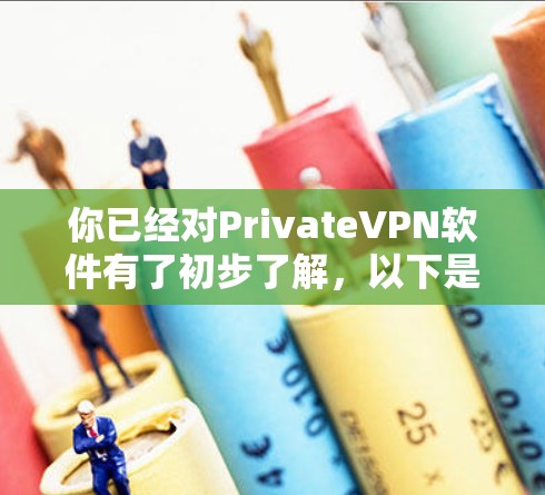 你已经对PrivateVPN软件有了初步了解，以下是一个有条理的总结和建议，帮助你决定是否下载并使用该软件