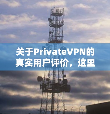 关于PrivateVPN的真实用户评价,这里是一些常见的用户反馈和分析 关于PrivateVPN的真实用户评价,这里是一些常见的用户反馈和分析