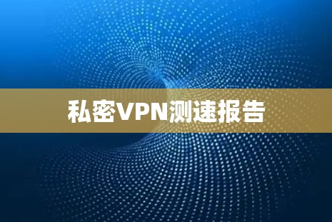 私密VPN测速报告 私密VPN测速报告