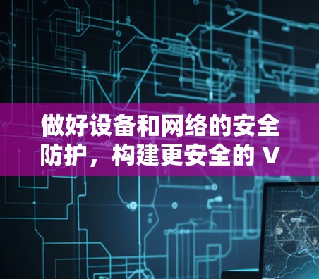 做好设备和网络的安全防护,构建更安全的 VPN 体验 做好设备和网络的安全防护,构建更安全的 VPN 体验