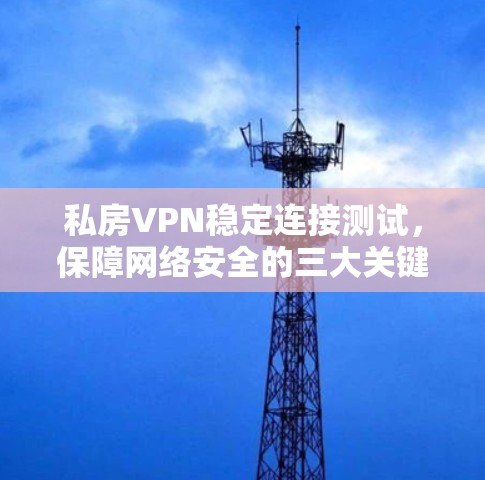 私房VPN稳定连接测试，保障网络安全的三大关键环节