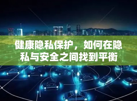 健康隐私保护,如何在隐私与安全之间找到平衡 健康隐私保护,如何在隐私与安全之间找到平衡