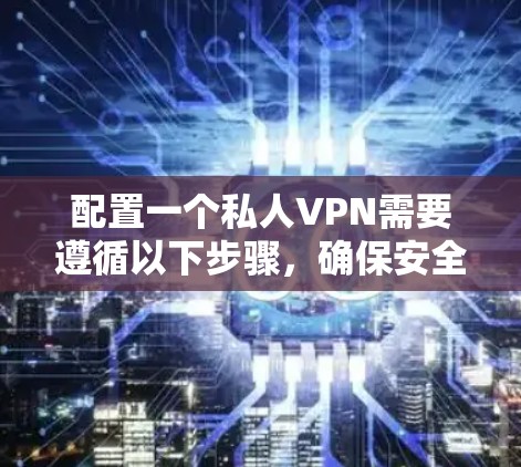 配置一个私人VPN需要遵循以下步骤,确保安全和高效 配置一个私人VPN需要遵循以下步骤,确保安全和高效