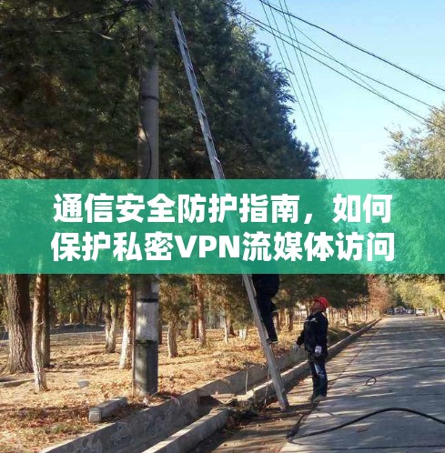 通信安全防护指南,如何保护私密VPN流媒体访问 通信安全防护指南,如何保护私密VPN流媒体访问