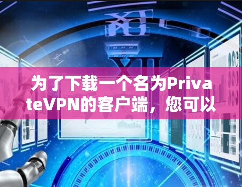 为了下载一个名为PrivateVPN的客户端,您可以按照以下步骤进行 为了下载一个名为PrivateVPN的客户端,您可以按照以下步骤进行