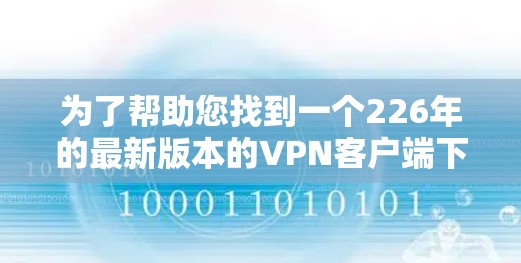 为了帮助您找到一个226年的最新版本的VPN客户端下载教程,我可以提供以下推荐 为了帮助您找到一个226年的最新版本的VPN客户端下载教程,我可以提供以下推荐