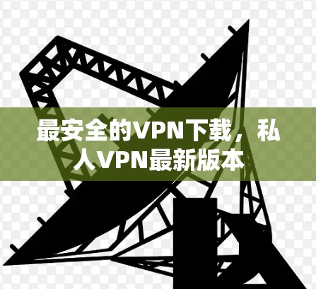最安全的VPN下载,私人VPN最新版本 最安全的VPN下载,私人VPN最新版本