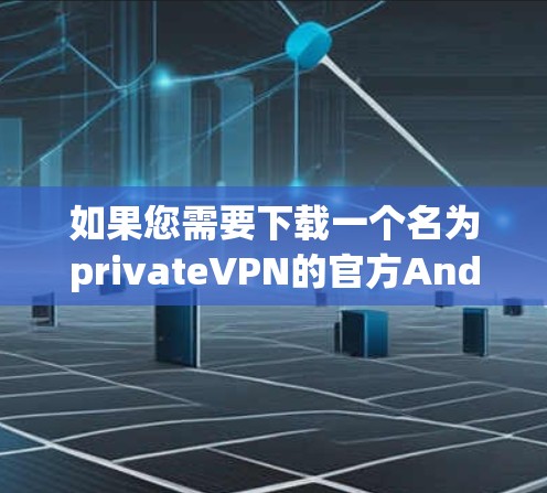 如果您需要下载一个名为privateVPN的官方Android版本,这可能并不是一个常见的选择,因为大多数用户更倾向于通过第三方网站来下载VPN服务。以下是几种可靠的方法和建议 如果您需要下载一个名为privateVPN的官方Android版本,这可能并不是一个常见的选择,因为大多数用户更倾向于通过第三方网站来下载VPN服务。以下是几种可靠的方法和建议