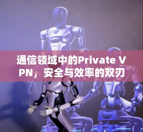 通信领域中的Private VPN,安全与效率的双刃剑 通信领域中的Private VPN,安全与效率的双刃剑