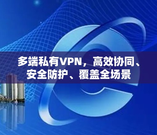 多端私有VPN，高效协同、安全防护、覆盖全场景