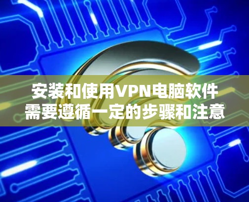安装和使用VPN电脑软件需要遵循一定的步骤和注意事项，以下是一些建议和教程，帮助您顺利进行