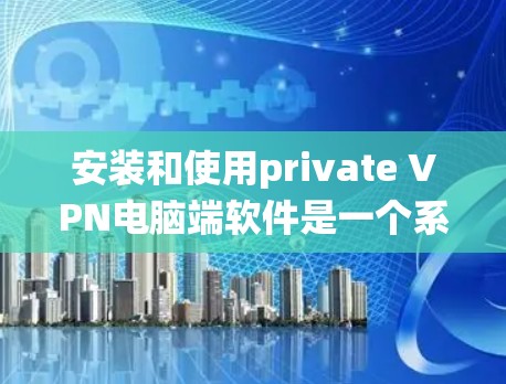 安装和使用private VPN电脑端软件是一个系统工程，需要遵循以下步骤