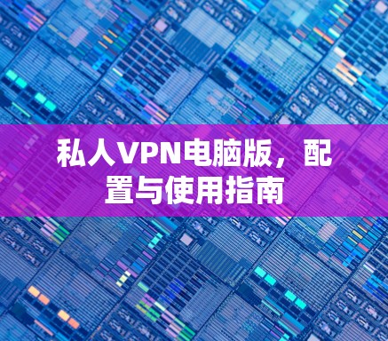 私人VPN电脑版,配置与使用指南 私人VPN电脑版,配置与使用指南