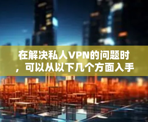 在解决私人VPN的问题时,可以从以下几个方面入手,以确保安全、高效和便捷的使用体验 在解决私人VPN的问题时,可以从以下几个方面入手,以确保安全、高效和便捷的使用体验