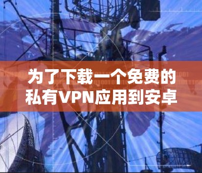 为了下载一个免费的私有VPN应用到安卓手机上,并进行设置,以下是一步步的指南 为了下载一个免费的私有VPN应用到安卓手机上,并进行设置,以下是一步步的指南