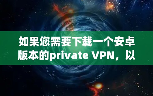 如果您需要下载一个安卓版本的private VPN，以下是一些推荐的软件及其特点