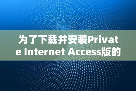 为了下载并安装Private Internet Access版的VPN软件，您可以按照以下步骤进行