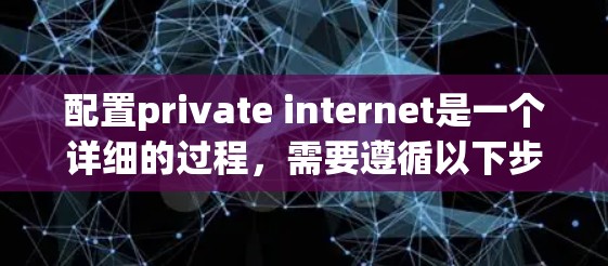 配置private internet是一个详细的过程,需要遵循以下步骤,确保每个环节都正确无误 配置private internet是一个详细的过程,需要遵循以下步骤,确保每个环节都正确无误