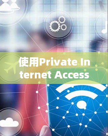 使用Private Internet Access VPN客户端的具体步骤如下 使用Private Internet Access VPN客户端的具体步骤如下