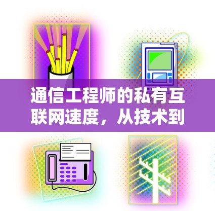 通信工程师的私有互联网速度,从技术到用户体验的全链路解决方案 通信工程师的私有互联网速度,从技术到用户体验的全链路解决方案