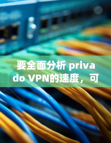 要全面分析 privado VPN的速度,可以按照以下步骤进行 要全面分析 privado VPN的速度,可以按照以下步骤进行
