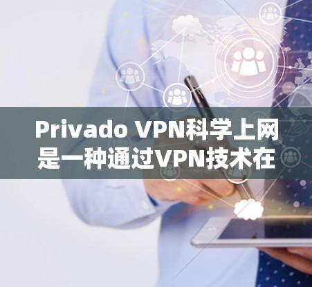 Privado VPN科学上网是一种通过VPN技术在海外访问互联网的方法，旨在提供安全、可靠的网络连接。以下是对该技术的详细介绍，包括科学上网的概述、配置、安全设置、数据保护、隐私保护以及注意事项