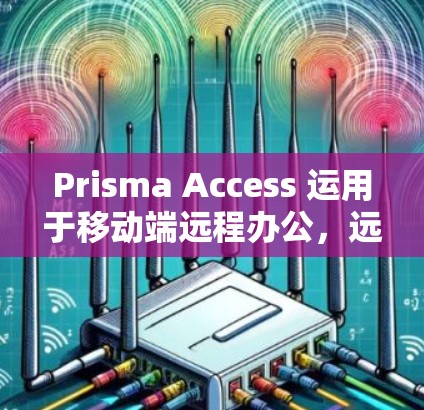 Prisma Access 运用于移动端远程办公,远程会议与视频会议的秘密 Prisma Access 运用于移动端远程办公,远程会议与视频会议的秘密