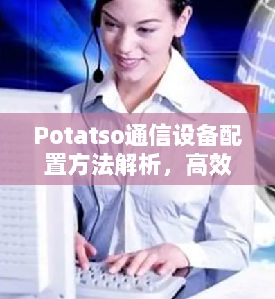Potatso通信设备配置方法解析,高效与安全的解决方案 Potatso通信设备配置方法解析,高效与安全的解决方案