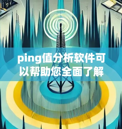 ping值分析软件可以帮助您全面了解网络连接的延迟情况,以下是一些关键步骤和建议 ping值分析软件可以帮助您全面了解网络连接的延迟情况,以下是一些关键步骤和建议