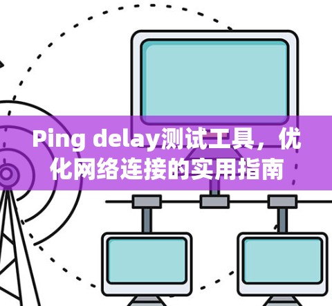 Ping delay测试工具,优化网络连接的实用指南 Ping delay测试工具,优化网络连接的实用指南