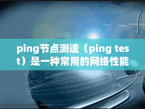 ping节点测速(ping test)是一种常用的网络性能测试工具,通过 ping 测试可以评估网络中的延迟和拥塞情况,帮助网络管理员进行网络优化和配置。以下是对 ping 测试的详细介绍 ping节点测速(ping test)是一种常用的网络性能测试工具,通过 ping 测试可以评估网络中的延迟和拥塞情况,帮助网络管理员进行网络优化和配置。以下是对 ping 测试的详细介绍
