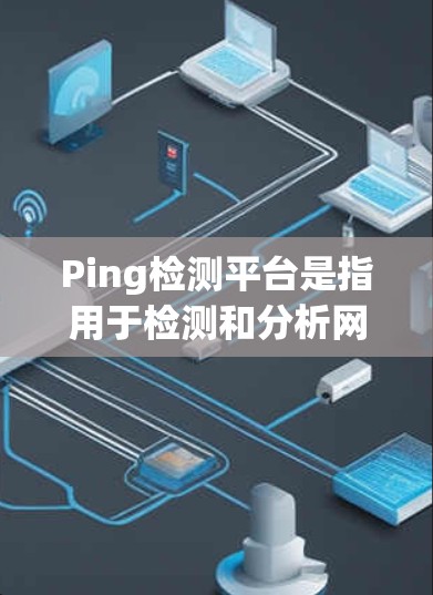 Ping检测平台是指用于检测和分析网络延迟的工具或平台。以下是对 Ping检测平台的详细分析 Ping检测平台是指用于检测和分析网络延迟的工具或平台。以下是对 Ping检测平台的详细分析