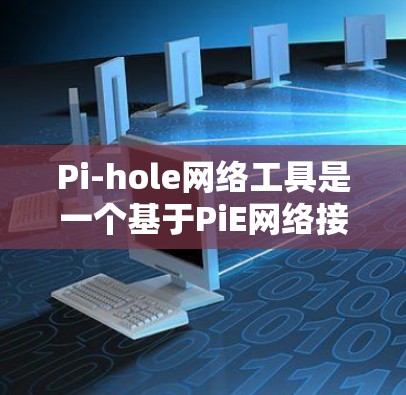 Pi-hole网络工具是一个基于PiE网络接口的恶意软件检测工具，旨在帮助网络管理员识别和防范网络攻击工具。以下是关于Pi-hole的详细信息